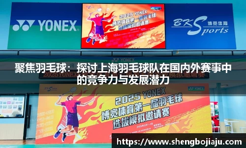 聚焦羽毛球:探讨上海羽毛球队在国内外赛事中的竞争力与发展潜力