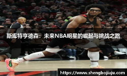 斯库特亨德森:未来NBA明星的崛起与挑战之路