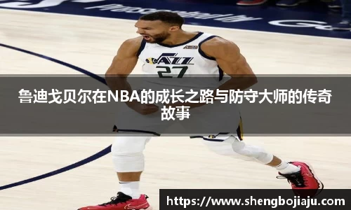 鲁迪戈贝尔在NBA的成长之路与防守大师的传奇故事
